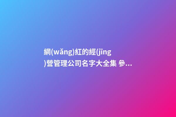 網(wǎng)紅的經(jīng)營管理公司名字大全集 參照這些普遍的好名字-第1張-公司起名-玄機派